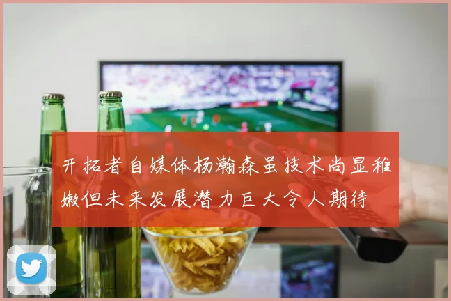 开拓者自媒体杨瀚森虽技术尚显稚嫩但未来发展潜力巨大令人期待