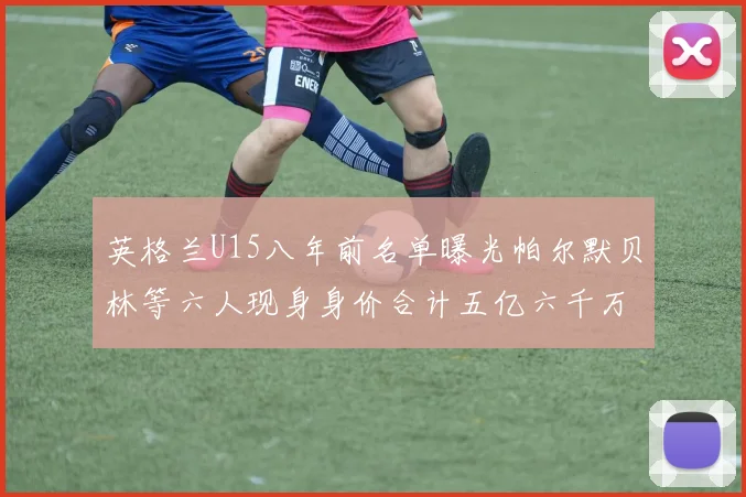 英格兰U15八年前名单曝光帕尔默贝林等六人现身身价合计五亿六千万
