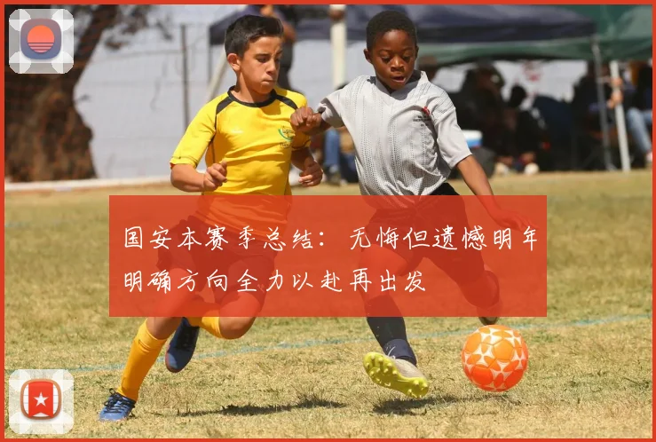 国安本赛季总结：无悔但遗憾明年明确方向全力以赴再出发