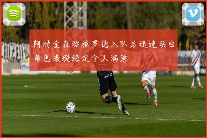 阿特金森称施罗德入队后迅速明白角色表现稳定令人满意