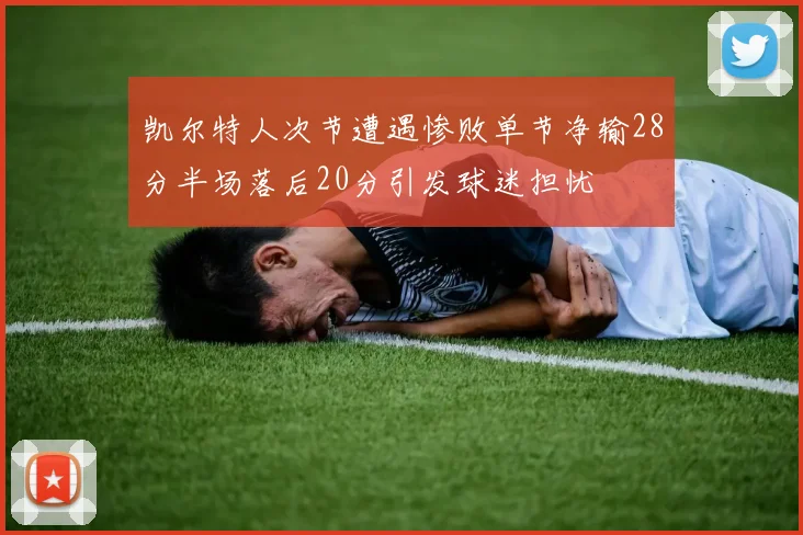 凯尔特人次节遭遇惨败单节净输28分半场落后20分引发球迷担忧