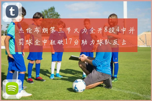 杰伦布朗第三节火力全开8投4中并罚球全中狂砍17分助力球队反击