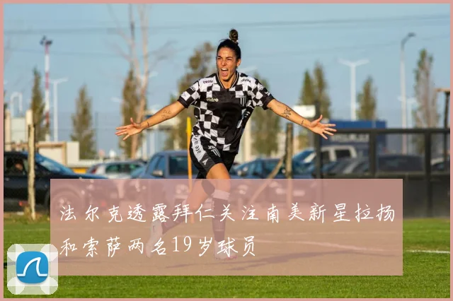 法尔克透露拜仁关注南美新星拉扬和索萨两名19岁球员