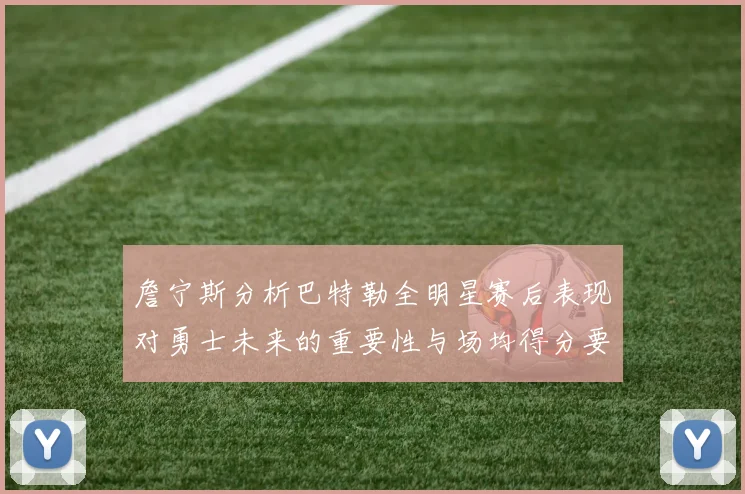 詹宁斯分析巴特勒全明星赛后表现对勇士未来的重要性与场均得分要求