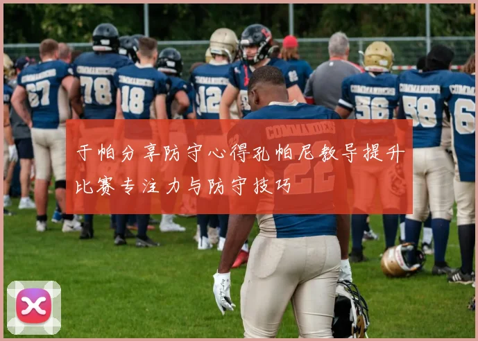 于帕分享防守心得孔帕尼教导提升比赛专注力与防守技巧