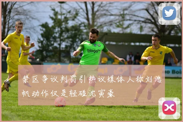 禁区争议判罚引热议媒体人称刘浩帆动作仅是轻碰沈寅豪
