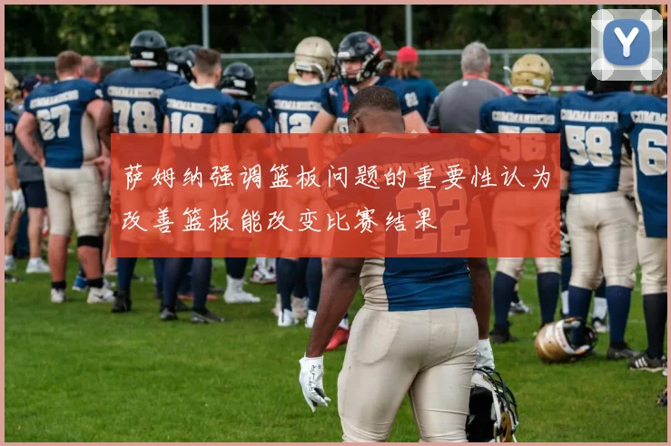 萨姆纳强调篮板问题的重要性认为改善篮板能改变比赛结果