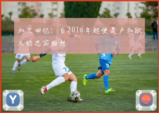加兰回忆：自2016年起便是卢和欧文的忠实粉丝