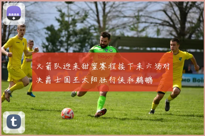 火箭队迎来甜蜜赛程接下来六场对决爵士国王太阳独行侠和鹈鹕