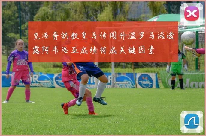 克洛普执教皇马传闻升温罗马诺透露阿韦洛亚成绩将成关键因素