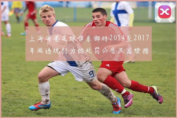 上海海港足球俱乐部对2014至2017年间违规行为的处罚公告及后续措施说明