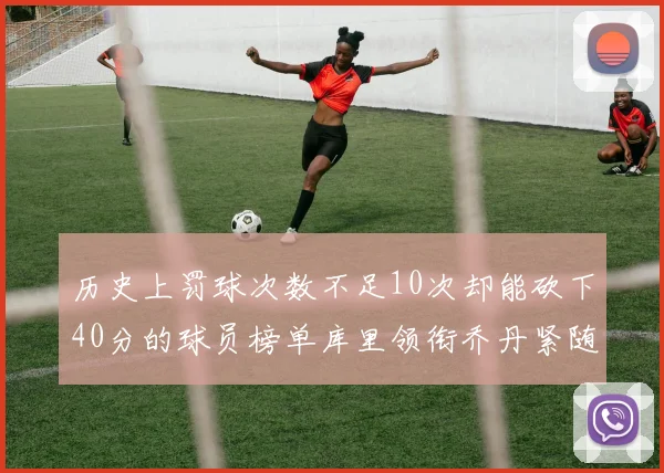 历史上罚球次数不足10次却能砍下40分的球员榜单库里领衔乔丹紧随其后