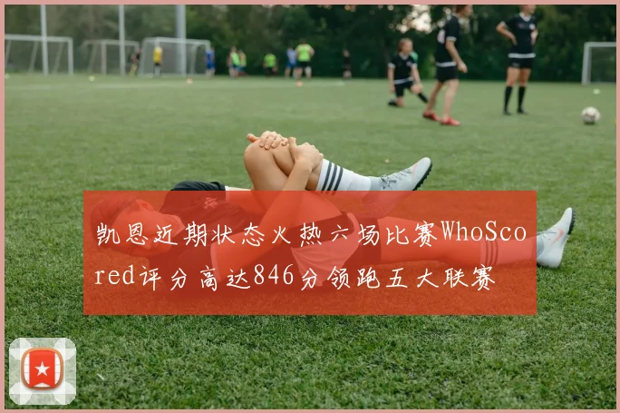 凯恩近期状态火热六场比赛WhoScored评分高达846分领跑五大联赛