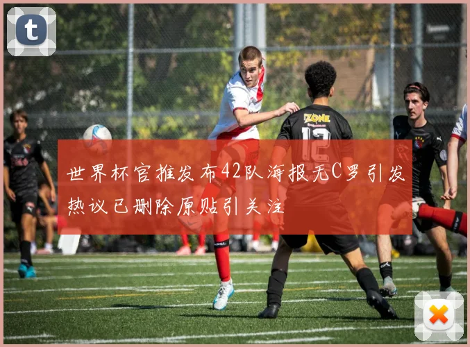 世界杯官推发布42队海报无C罗引发热议已删除原贴引关注