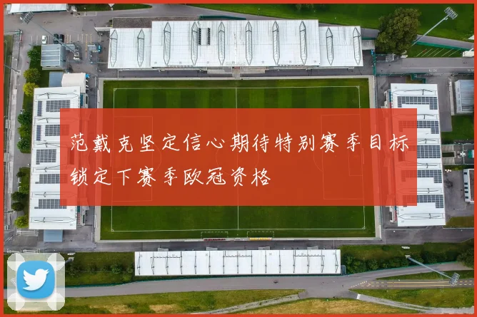 范戴克坚定信心期待特别赛季目标锁定下赛季欧冠资格