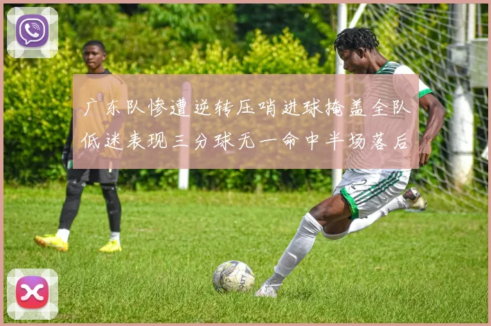 广东队惨遭逆转压哨进球掩盖全队低迷表现三分球无一命中半场落后26分