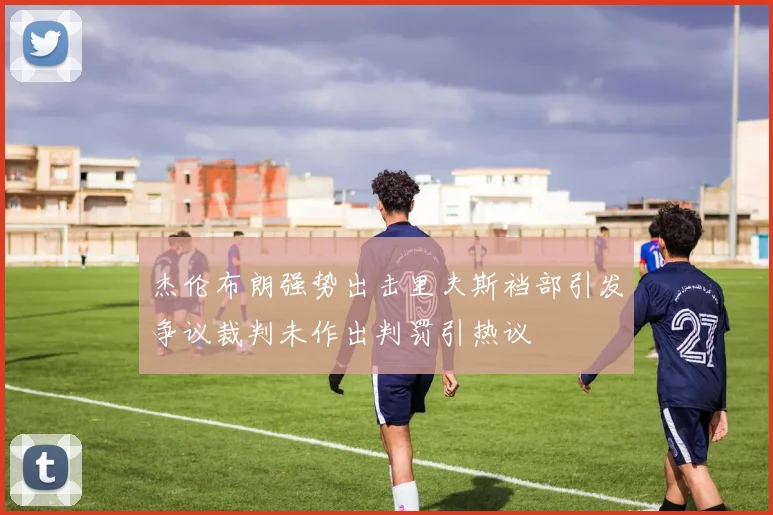 杰伦布朗强势出击里夫斯裆部引发争议裁判未作出判罚引热议