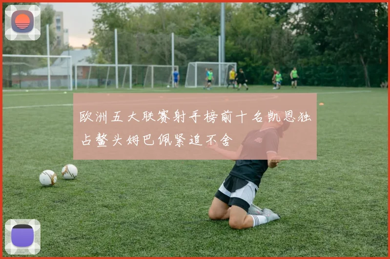 欧洲五大联赛射手榜前十名凯恩独占鳌头姆巴佩紧追不舍