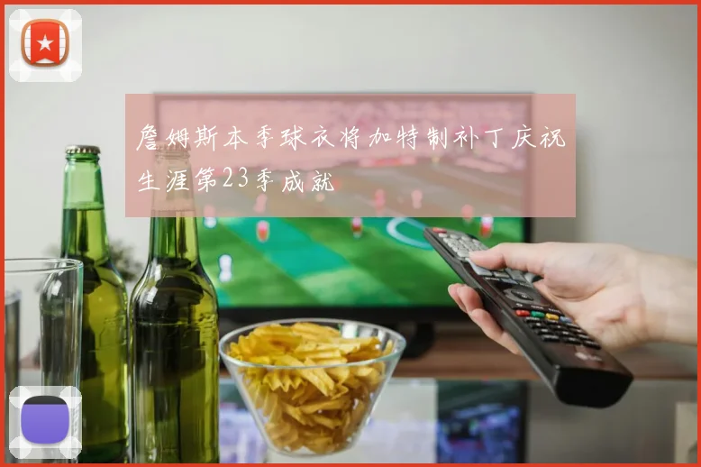 詹姆斯本季球衣将加特制补丁庆祝生涯第23季成就