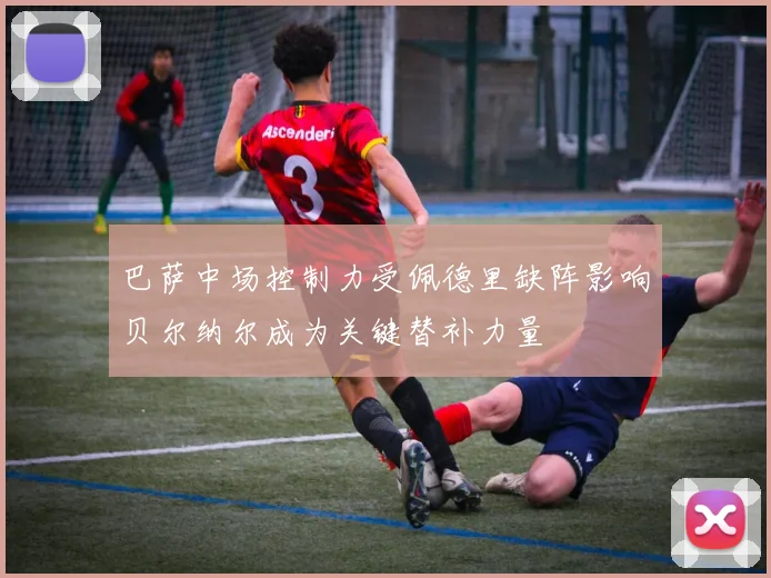 巴萨中场控制力受佩德里缺阵影响贝尔纳尔成为关键替补力量