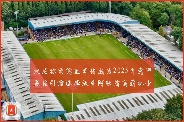 托尼称莫德里奇将成为2025年意甲最佳引援选择放弃阿联酋高薪机会