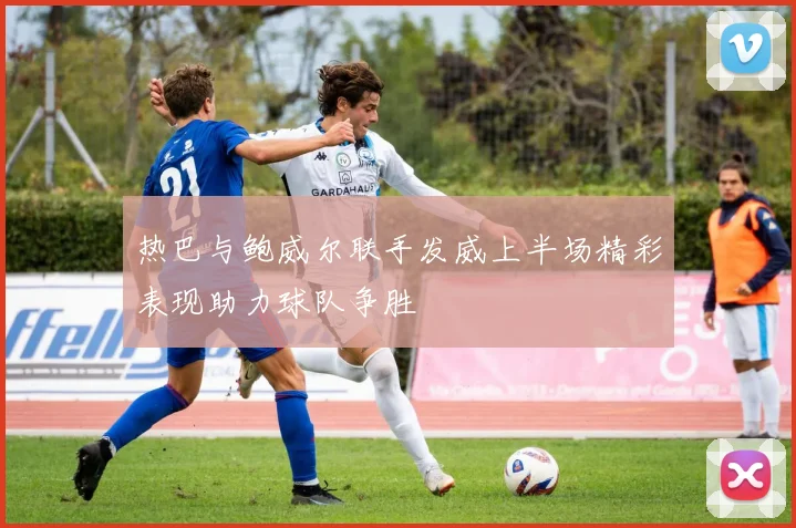 热巴与鲍威尔联手发威上半场精彩表现助力球队争胜