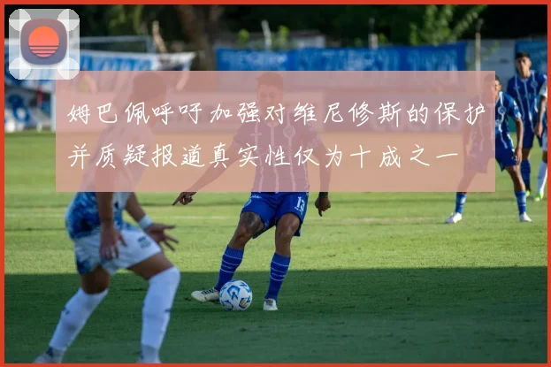 姆巴佩呼吁加强对维尼修斯的保护并质疑报道真实性仅为十成之一