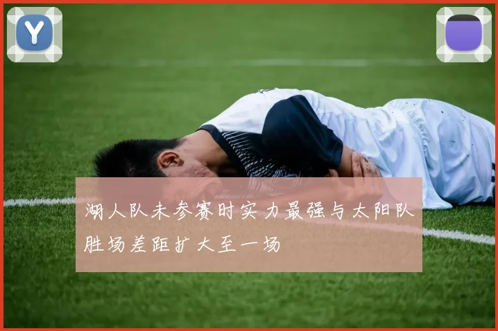 湖人队未参赛时实力最强与太阳队胜场差距扩大至一场