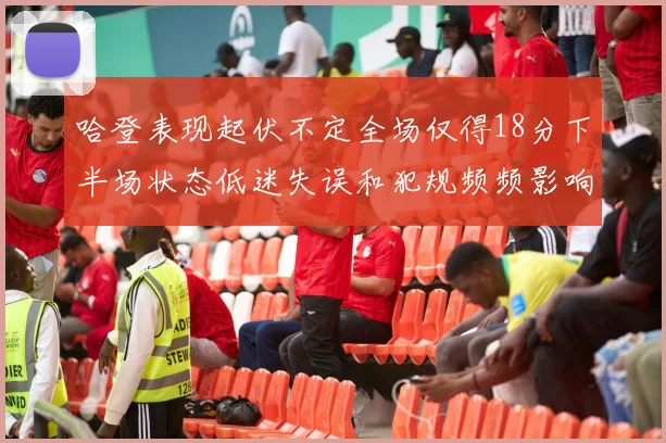 哈登表现起伏不定全场仅得18分下半场状态低迷失误和犯规频频影响球队表现