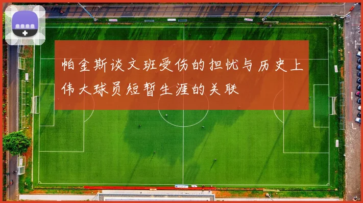 帕金斯谈文班受伤的担忧与历史上伟大球员短暂生涯的关联