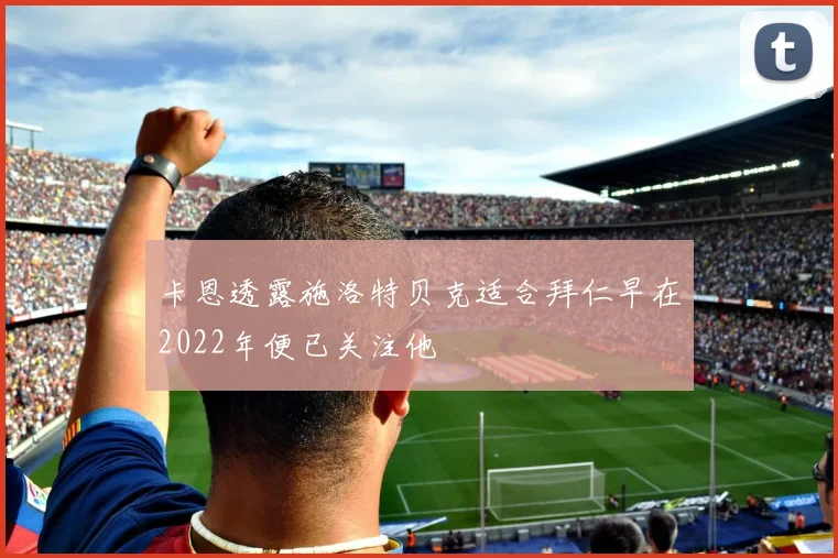 卡恩透露施洛特贝克适合拜仁早在2022年便已关注他