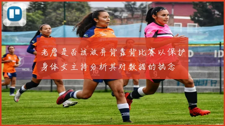 老詹是否该放弃背靠背比赛以保护身体女主持分析其对数据的执念