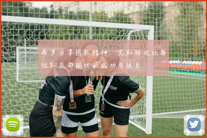 希罗分享团队精神：无私助攻让每位队友都能收获成功与快乐