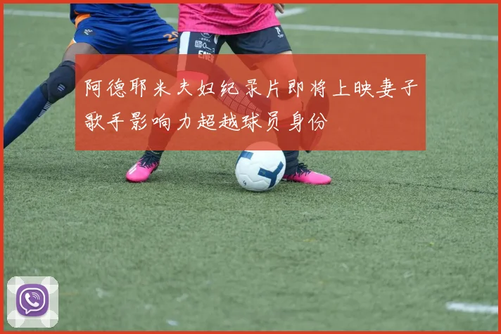 阿德耶米夫妇纪录片即将上映妻子歌手影响力超越球员身份