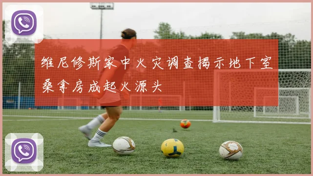 维尼修斯家中火灾调查揭示地下室桑拿房成起火源头