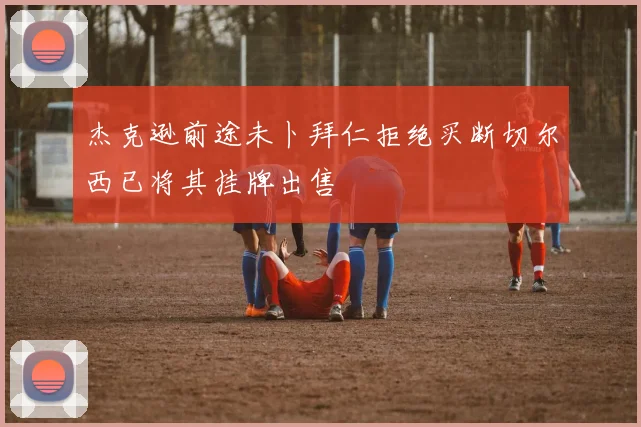 杰克逊前途未卜拜仁拒绝买断切尔西已将其挂牌出售
