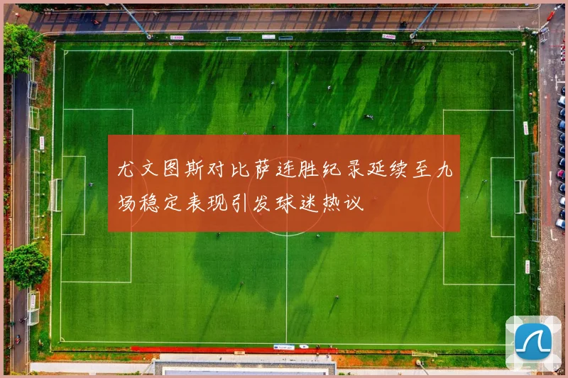 尤文图斯对比萨连胜纪录延续至九场稳定表现引发球迷热议