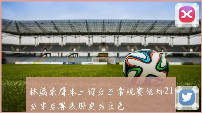 林葳荣膺本土得分王常规赛场均21分季后赛表现更为出色
