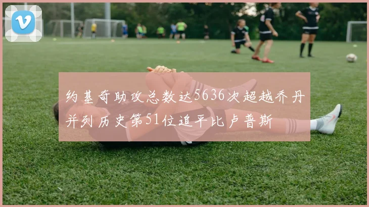 约基奇助攻总数达5636次超越乔丹并列历史第51位追平比卢普斯