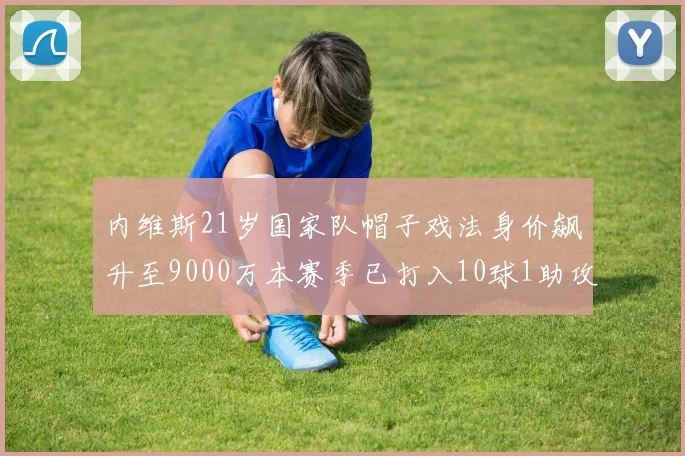 内维斯21岁国家队帽子戏法身价飙升至9000万本赛季已打入10球1助攻