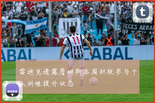 雷迪克透露詹姆斯本周积极参与个人训练提升状态