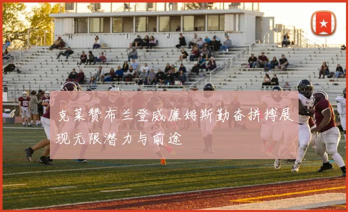 克莱赞布兰登威廉姆斯勤奋拼搏展现无限潜力与前途