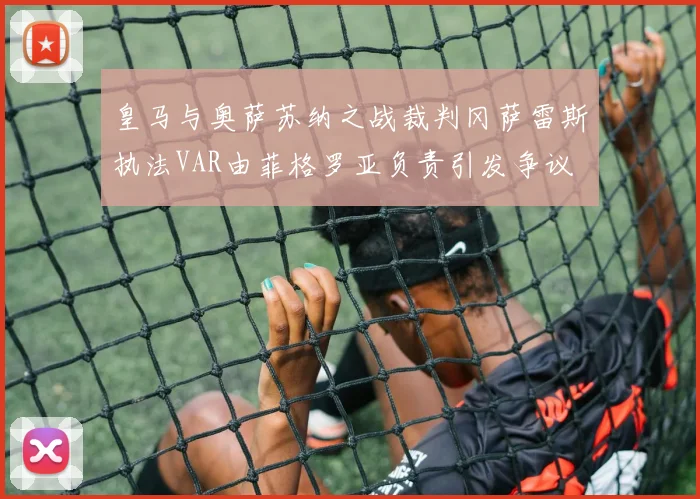 皇马与奥萨苏纳之战裁判冈萨雷斯执法VAR由菲格罗亚负责引发争议