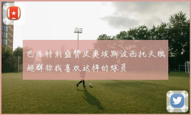 巴洛特利盛赞皮奥埃斯波西托天赋超群称我喜欢这样的球员