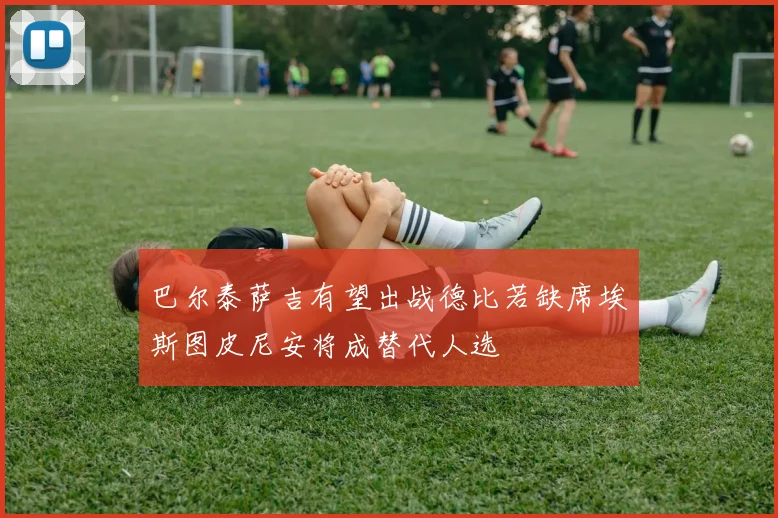 巴尔泰萨吉有望出战德比若缺席埃斯图皮尼安将成替代人选