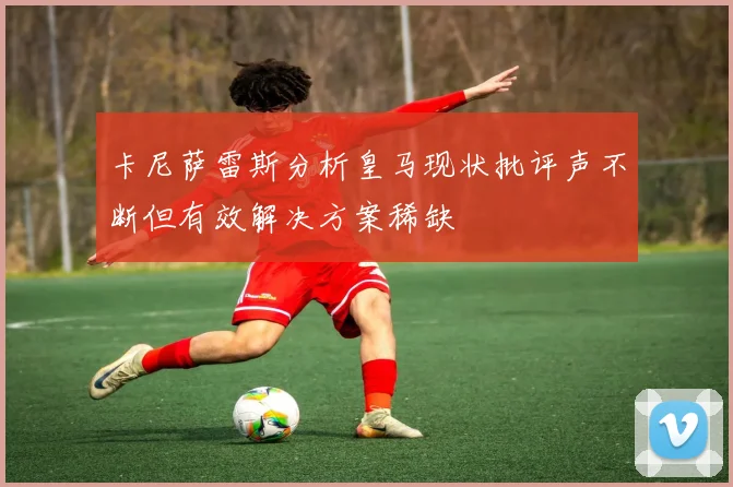卡尼萨雷斯分析皇马现状批评声不断但有效解决方案稀缺