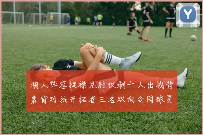 湖人阵容捉襟见肘仅剩十人出战背靠背对抗开拓者三名双向合同球员参战