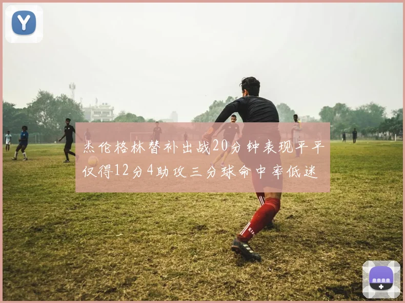 杰伦格林替补出战20分钟表现平平仅得12分4助攻三分球命中率低迷