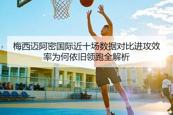 梅西迈阿密国际近十场数据对比进攻效率为何依旧领跑全解析 - MKsports